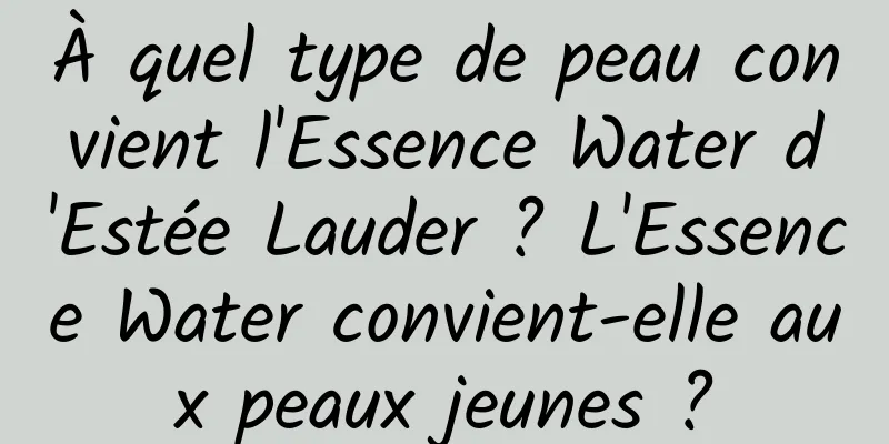 À quel type de peau convient l'Essence Water d'Estée Lauder ? L'Essence Water convient-elle aux peaux jeunes ?
