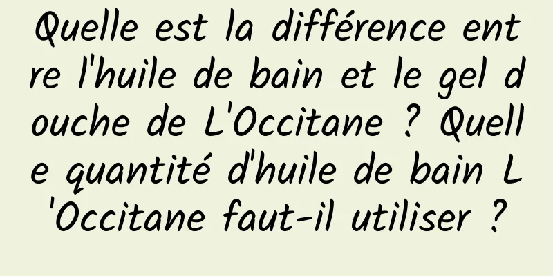Quelle est la différence entre l'huile de bain et le gel douche de L'Occitane ? Quelle quantité d'huile de bain L'Occitane faut-il utiliser ?
