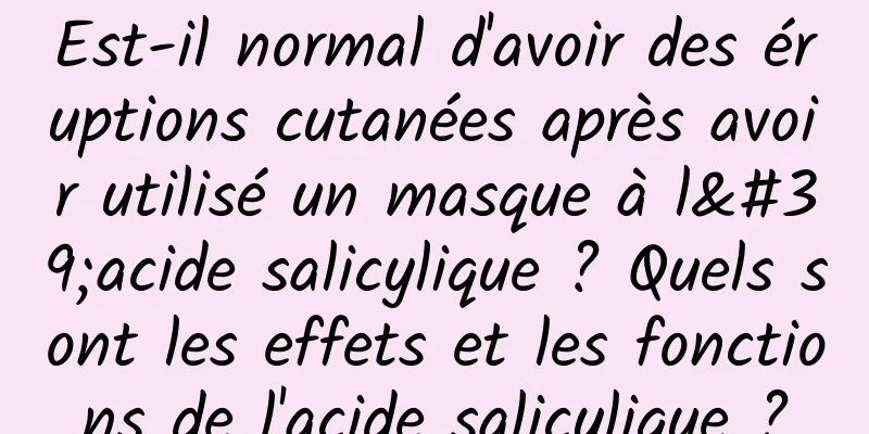 Est-il normal d'avoir des éruptions cutanées après avoir utilisé un masque à l'acide salicylique ? Quels sont les effets et les fonctions de l'acide salicylique ?