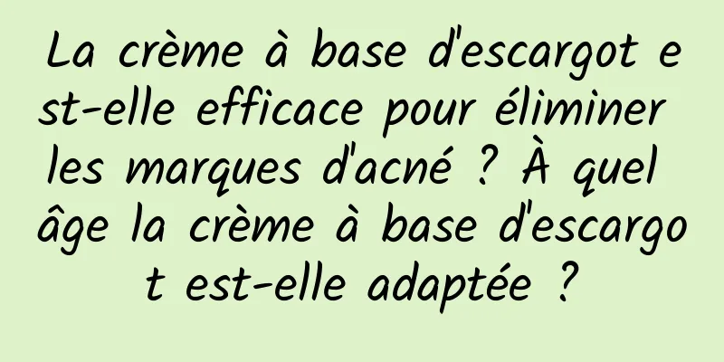 La crème à base d'escargot est-elle efficace pour éliminer les marques d'acné ? À quel âge la crème à base d'escargot est-elle adaptée ?