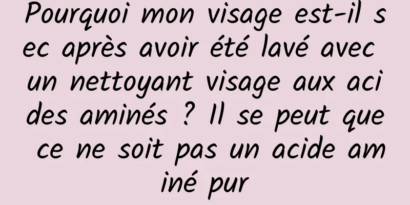Pourquoi mon visage est-il sec après avoir été lavé avec un nettoyant visage aux acides aminés ? Il se peut que ce ne soit pas un acide aminé pur