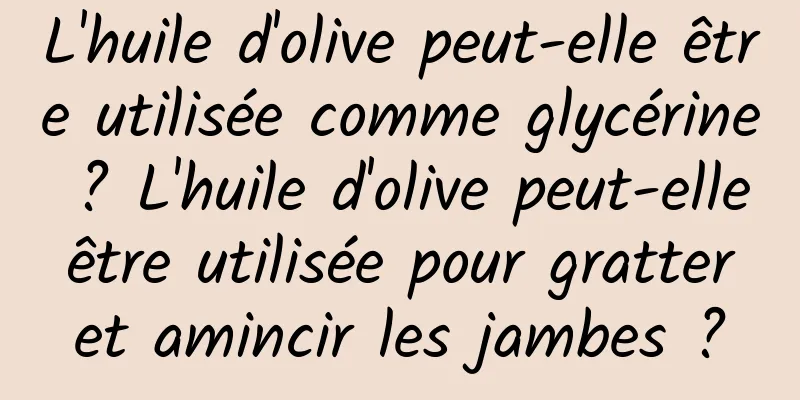 L'huile d'olive peut-elle être utilisée comme glycérine ? L'huile d'olive peut-elle être utilisée pour gratter et amincir les jambes ?
