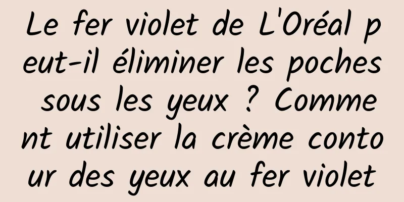 Le fer violet de L'Oréal peut-il éliminer les poches sous les yeux ? Comment utiliser la crème contour des yeux au fer violet