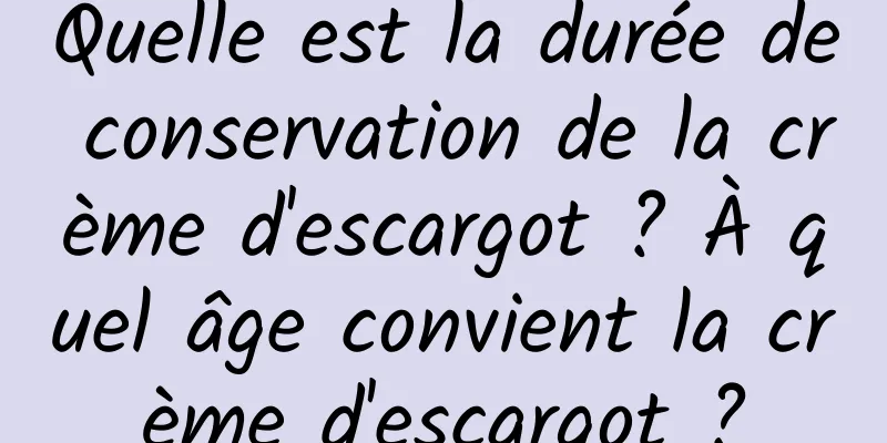 Quelle est la durée de conservation de la crème d'escargot ? À quel âge convient la crème d'escargot ?