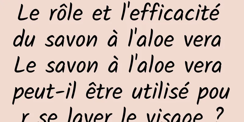 Le rôle et l'efficacité du savon à l'aloe vera Le savon à l'aloe vera peut-il être utilisé pour se laver le visage ?