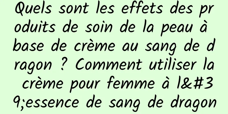 Quels sont les effets des produits de soin de la peau à base de crème au sang de dragon ? Comment utiliser la crème pour femme à l'essence de sang de dragon