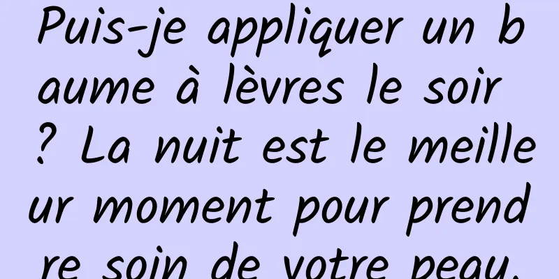 Puis-je appliquer un baume à lèvres le soir ? La nuit est le meilleur moment pour prendre soin de votre peau.
