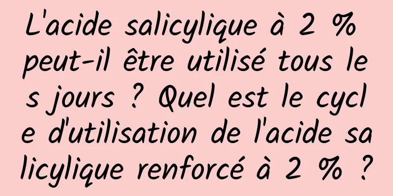 L'acide salicylique à 2 % peut-il être utilisé tous les jours ? Quel est le cycle d'utilisation de l'acide salicylique renforcé à 2 % ?