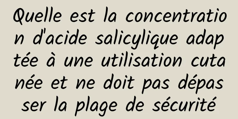 Quelle est la concentration d'acide salicylique adaptée à une utilisation cutanée et ne doit pas dépasser la plage de sécurité