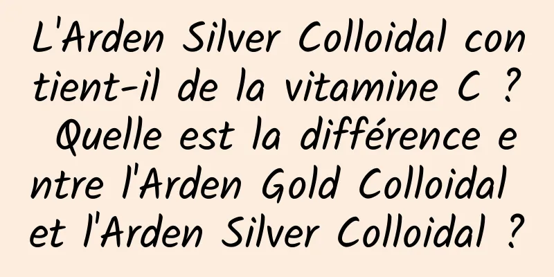 L'Arden Silver Colloidal contient-il de la vitamine C ? Quelle est la différence entre l'Arden Gold Colloidal et l'Arden Silver Colloidal ?