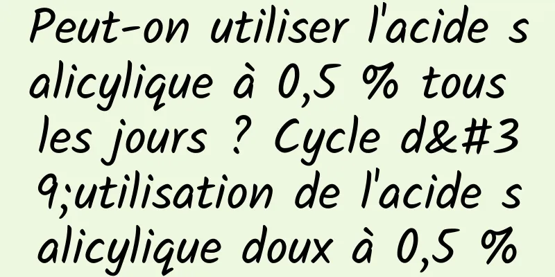 Peut-on utiliser l'acide salicylique à 0,5 % tous les jours ? Cycle d'utilisation de l'acide salicylique doux à 0,5 %