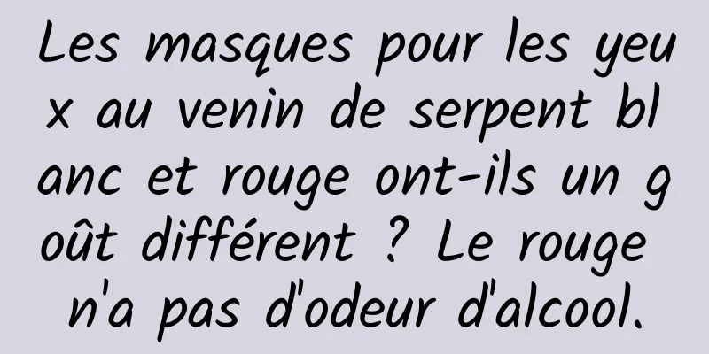 Les masques pour les yeux au venin de serpent blanc et rouge ont-ils un goût différent ? Le rouge n'a pas d'odeur d'alcool.