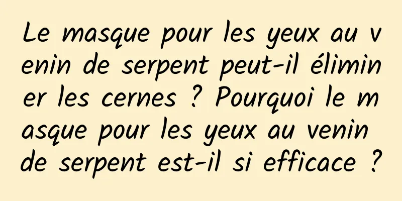Le masque pour les yeux au venin de serpent peut-il éliminer les cernes ? Pourquoi le masque pour les yeux au venin de serpent est-il si efficace ?
