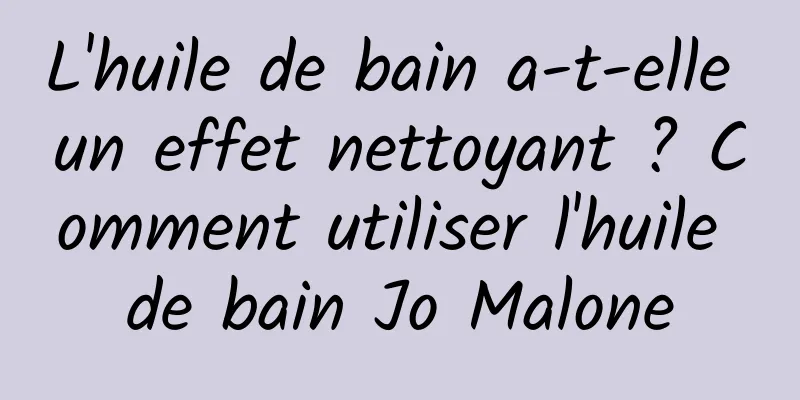 L'huile de bain a-t-elle un effet nettoyant ? Comment utiliser l'huile de bain Jo Malone