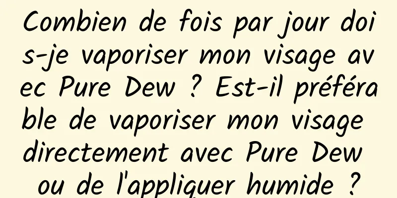 Combien de fois par jour dois-je vaporiser mon visage avec Pure Dew ? Est-il préférable de vaporiser mon visage directement avec Pure Dew ou de l'appliquer humide ?