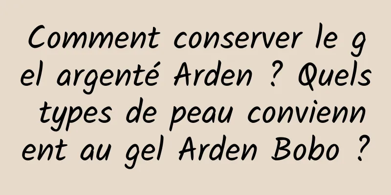 Comment conserver le gel argenté Arden ? Quels types de peau conviennent au gel Arden Bobo ?