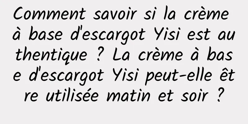 Comment savoir si la crème à base d'escargot Yisi est authentique ? La crème à base d'escargot Yisi peut-elle être utilisée matin et soir ?