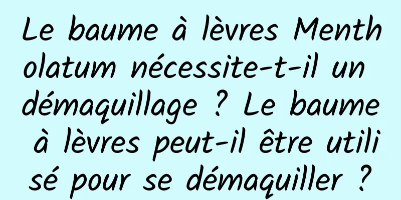 Le baume à lèvres Mentholatum nécessite-t-il un démaquillage ? Le baume à lèvres peut-il être utilisé pour se démaquiller ?