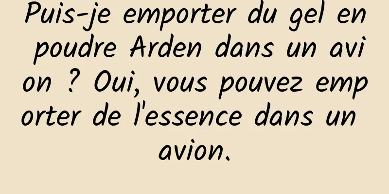 Puis-je emporter du gel en poudre Arden dans un avion ? Oui, vous pouvez emporter de l'essence dans un avion.