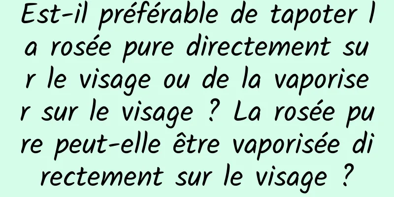 Est-il préférable de tapoter la rosée pure directement sur le visage ou de la vaporiser sur le visage ? La rosée pure peut-elle être vaporisée directement sur le visage ?