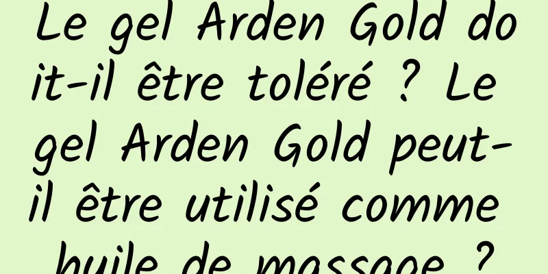 Le gel Arden Gold doit-il être toléré ? Le gel Arden Gold peut-il être utilisé comme huile de massage ?