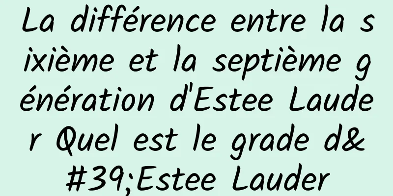 La différence entre la sixième et la septième génération d'Estee Lauder Quel est le grade d'Estee Lauder