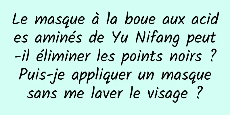 Le masque à la boue aux acides aminés de Yu Nifang peut-il éliminer les points noirs ? Puis-je appliquer un masque sans me laver le visage ?