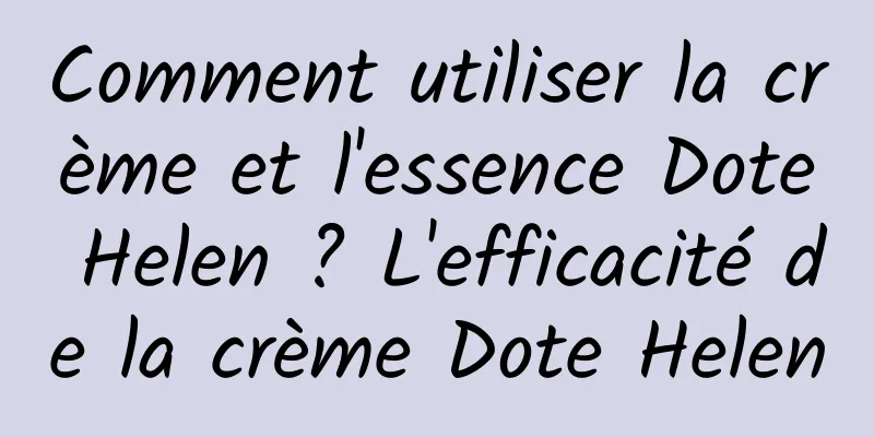 Comment utiliser la crème et l'essence Dote Helen ? L'efficacité de la crème Dote Helen