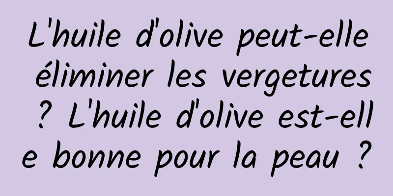 L'huile d'olive peut-elle éliminer les vergetures ? L'huile d'olive est-elle bonne pour la peau ?