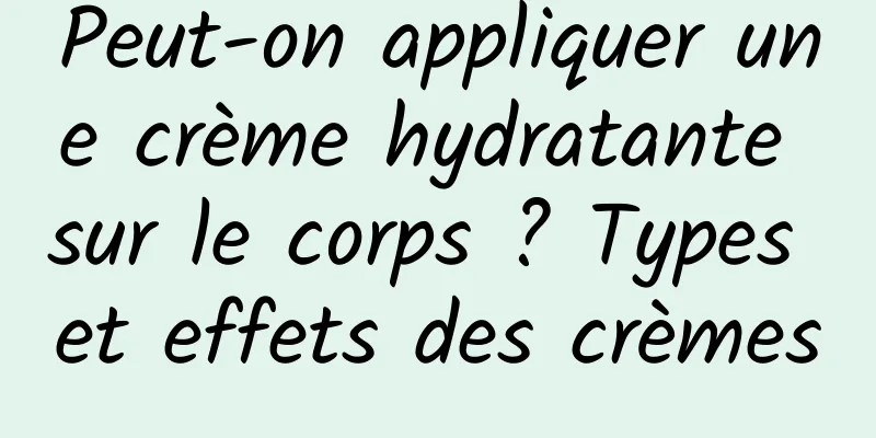 Peut-on appliquer une crème hydratante sur le corps ? Types et effets des crèmes
