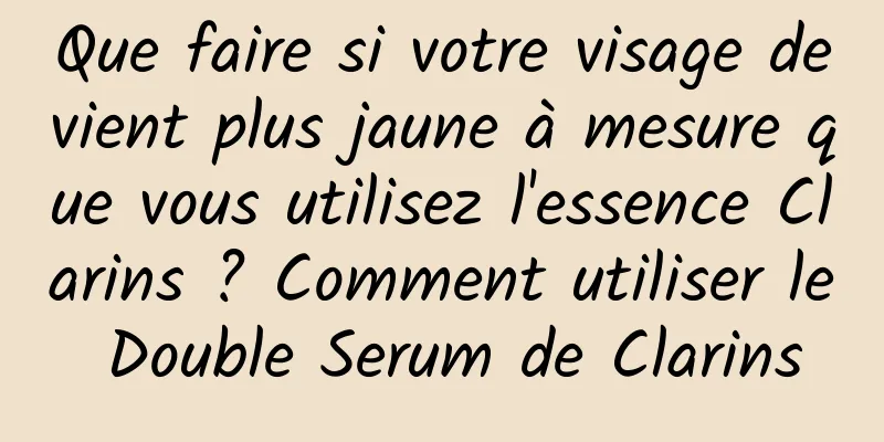Que faire si votre visage devient plus jaune à mesure que vous utilisez l'essence Clarins ? Comment utiliser le Double Serum de Clarins