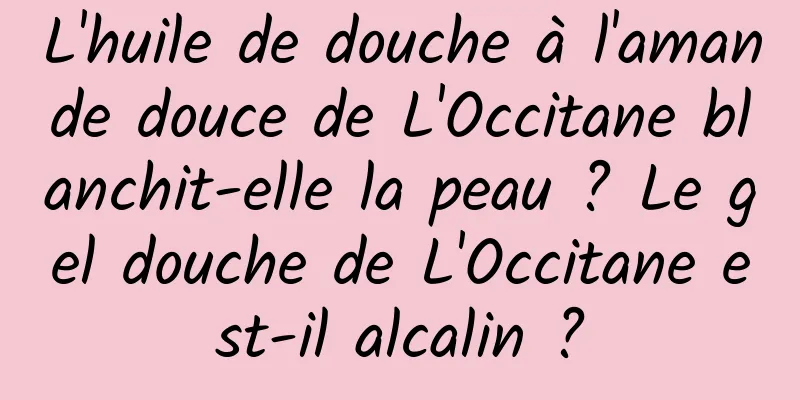 L'huile de douche à l'amande douce de L'Occitane blanchit-elle la peau ? Le gel douche de L'Occitane est-il alcalin ?