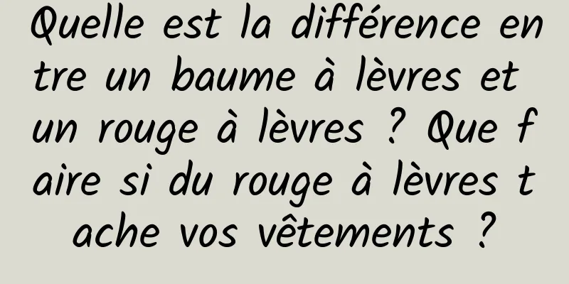 Quelle est la différence entre un baume à lèvres et un rouge à lèvres ? Que faire si du rouge à lèvres tache vos vêtements ?