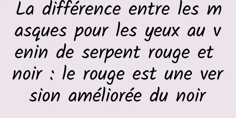 La différence entre les masques pour les yeux au venin de serpent rouge et noir : le rouge est une version améliorée du noir