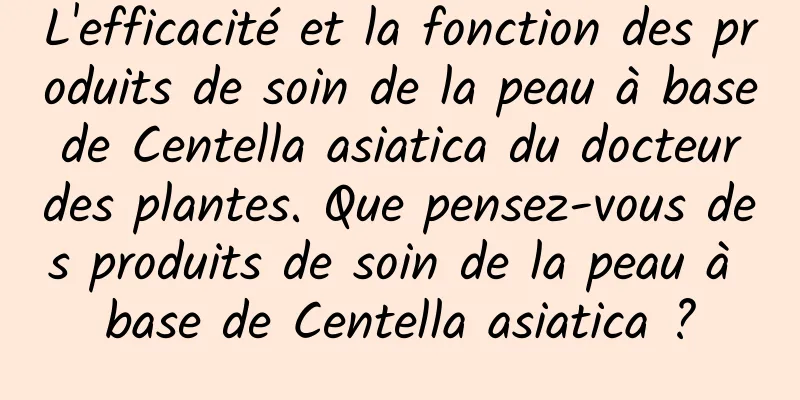 L'efficacité et la fonction des produits de soin de la peau à base de Centella asiatica du docteur des plantes. Que pensez-vous des produits de soin de la peau à base de Centella asiatica ?