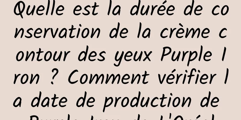 Quelle est la durée de conservation de la crème contour des yeux Purple Iron ? Comment vérifier la date de production de Purple Iron de L'Oréal