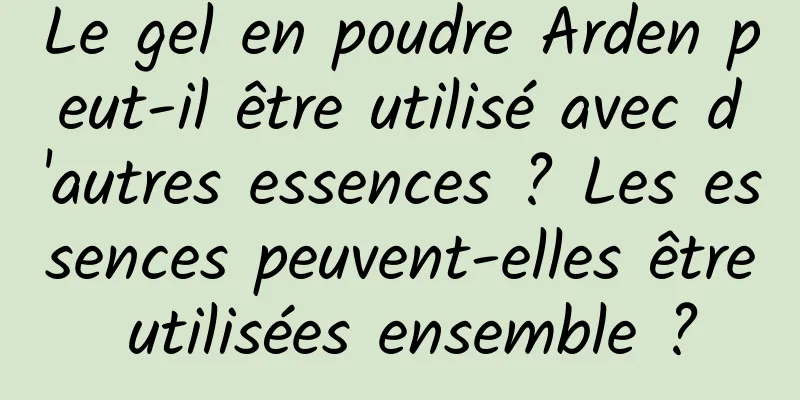 Le gel en poudre Arden peut-il être utilisé avec d'autres essences ? Les essences peuvent-elles être utilisées ensemble ?