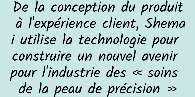 De la conception du produit à l'expérience client, Shemai utilise la technologie pour construire un nouvel avenir pour l'industrie des « soins de la peau de précision »