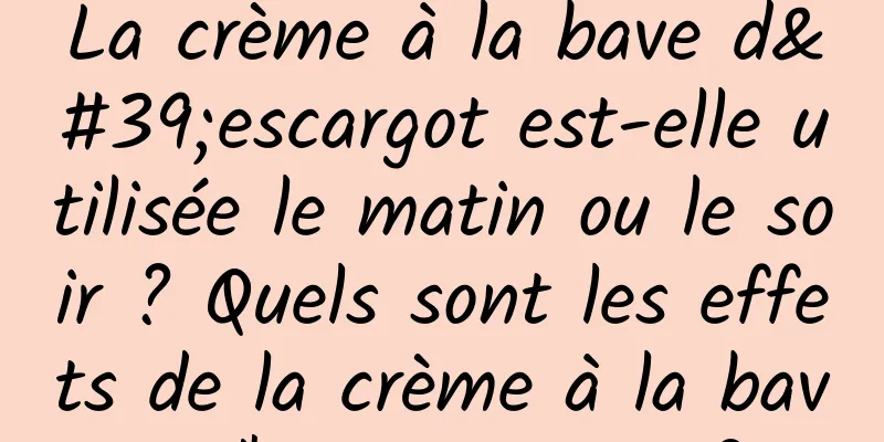 La crème à la bave d'escargot est-elle utilisée le matin ou le soir ? Quels sont les effets de la crème à la bave d'escargot Yisi ?