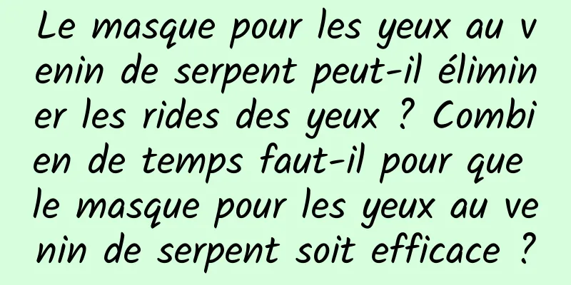 Le masque pour les yeux au venin de serpent peut-il éliminer les rides des yeux ? Combien de temps faut-il pour que le masque pour les yeux au venin de serpent soit efficace ?