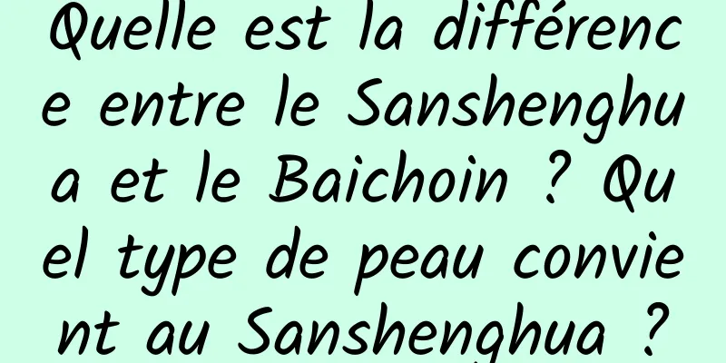 Quelle est la différence entre le Sanshenghua et le Baichoin ? Quel type de peau convient au Sanshenghua ?