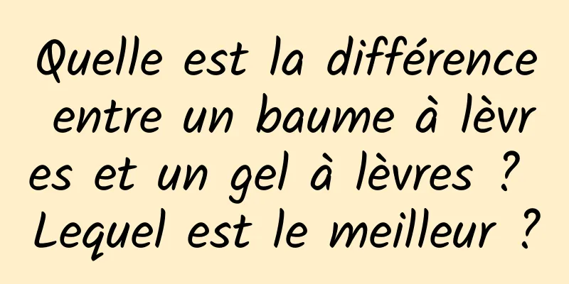 Quelle est la différence entre un baume à lèvres et un gel à lèvres ? Lequel est le meilleur ?