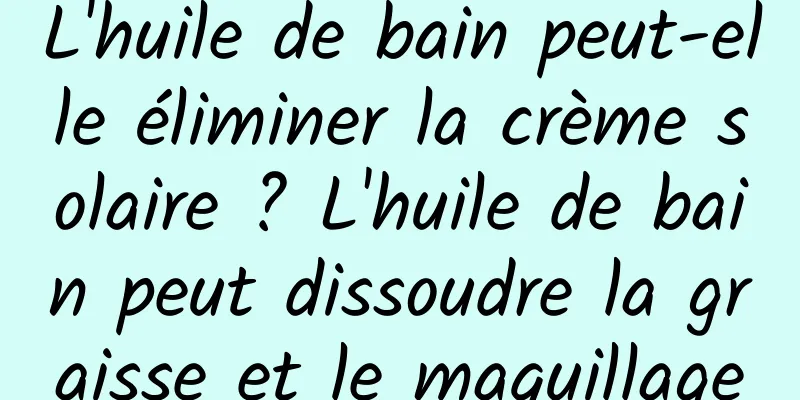 L'huile de bain peut-elle éliminer la crème solaire ? L'huile de bain peut dissoudre la graisse et le maquillage