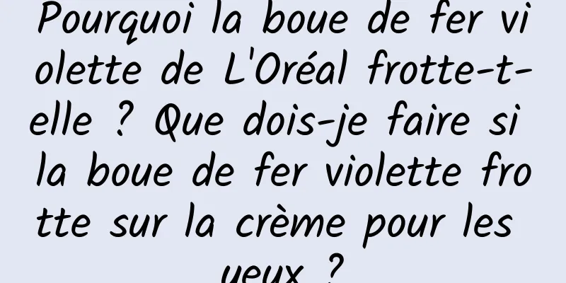 Pourquoi la boue de fer violette de L'Oréal frotte-t-elle ? Que dois-je faire si la boue de fer violette frotte sur la crème pour les yeux ?