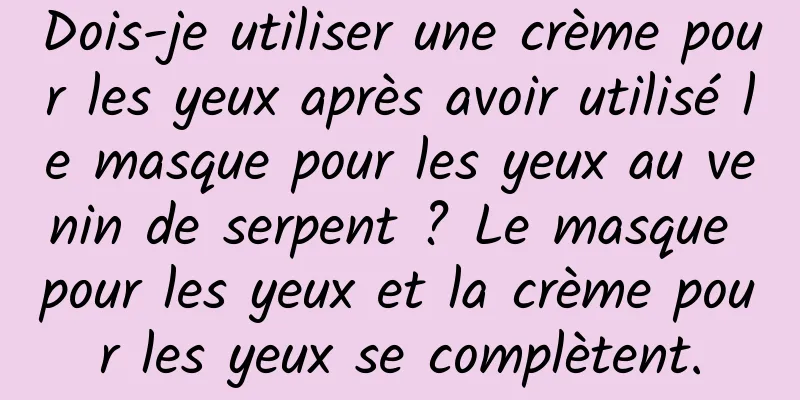 Dois-je utiliser une crème pour les yeux après avoir utilisé le masque pour les yeux au venin de serpent ? Le masque pour les yeux et la crème pour les yeux se complètent.