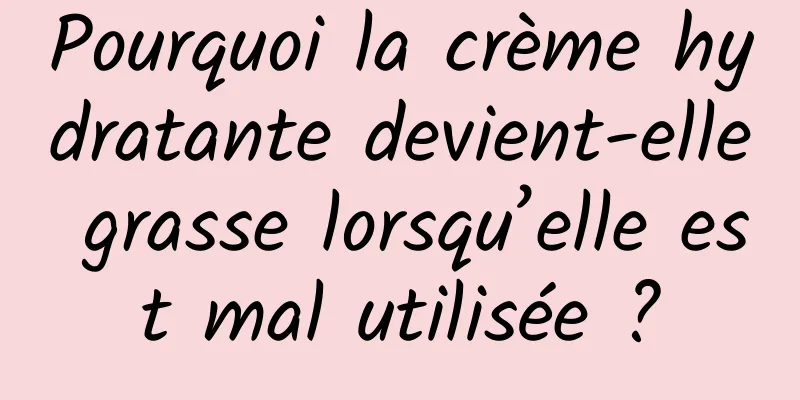 Pourquoi la crème hydratante devient-elle grasse lorsqu’elle est mal utilisée ?