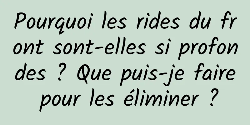 Pourquoi les rides du front sont-elles si profondes ? Que puis-je faire pour les éliminer ?