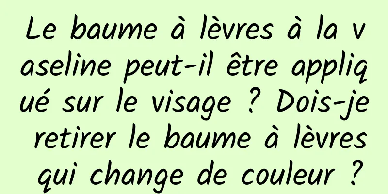 Le baume à lèvres à la vaseline peut-il être appliqué sur le visage ? Dois-je retirer le baume à lèvres qui change de couleur ?