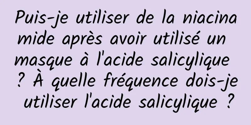 Puis-je utiliser de la niacinamide après avoir utilisé un masque à l'acide salicylique ? À quelle fréquence dois-je utiliser l'acide salicylique ?