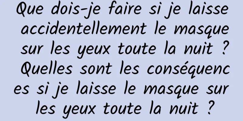 Que dois-je faire si je laisse accidentellement le masque sur les yeux toute la nuit ? Quelles sont les conséquences si je laisse le masque sur les yeux toute la nuit ?
